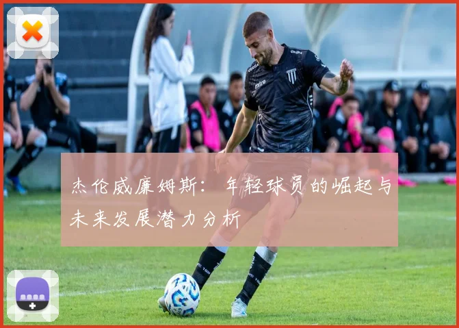 杰伦威廉姆斯：年轻球员的崛起与未来发展潜力分析