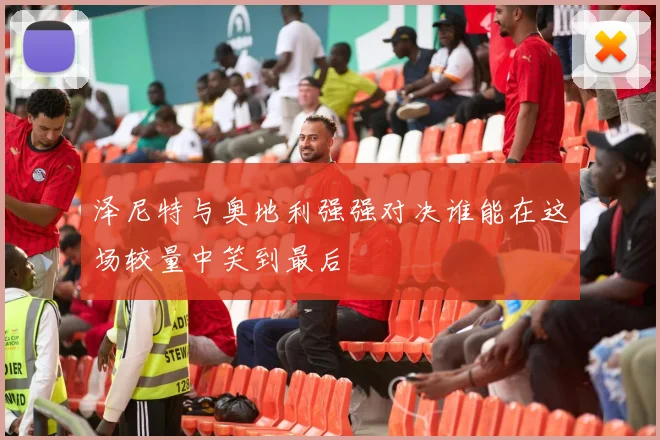 泽尼特与奥地利强强对决谁能在这场较量中笑到最后