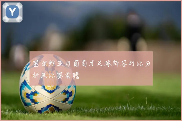 塞尔维亚与葡萄牙足球阵容对比分析及比赛前瞻
