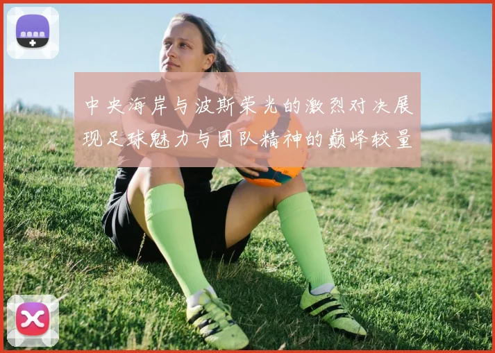 中央海岸与波斯荣光的激烈对决展现足球魅力与团队精神的巅峰较量