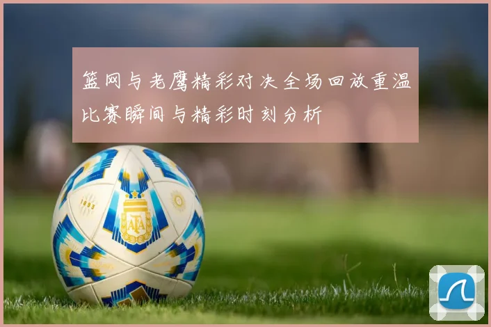 篮网与老鹰精彩对决全场回放重温比赛瞬间与精彩时刻分析