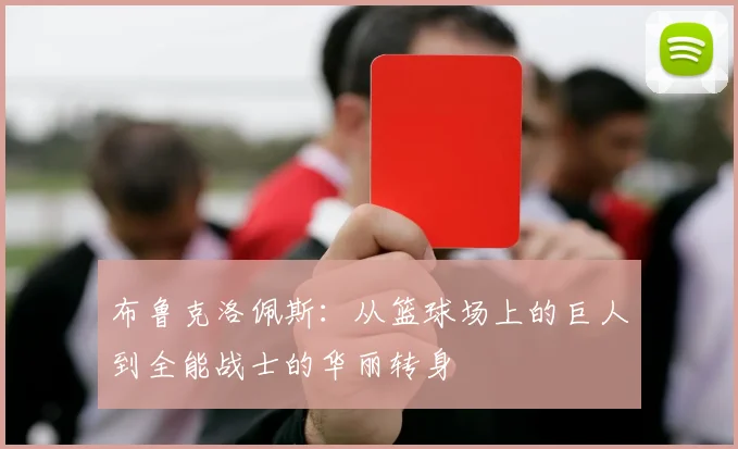 布鲁克洛佩斯：从篮球场上的巨人到全能战士的华丽转身