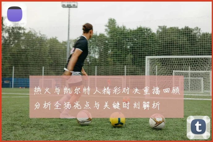 热火与凯尔特人精彩对决重播回顾分析全场亮点与关键时刻解析
