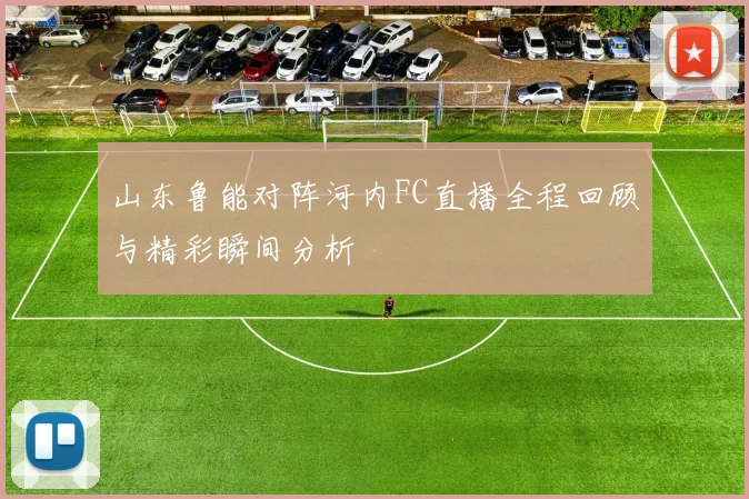 山东鲁能对阵河内FC直播全程回顾与精彩瞬间分析