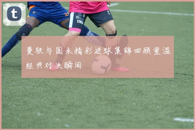 曼联与国米精彩进球集锦回顾重温经典对决瞬间