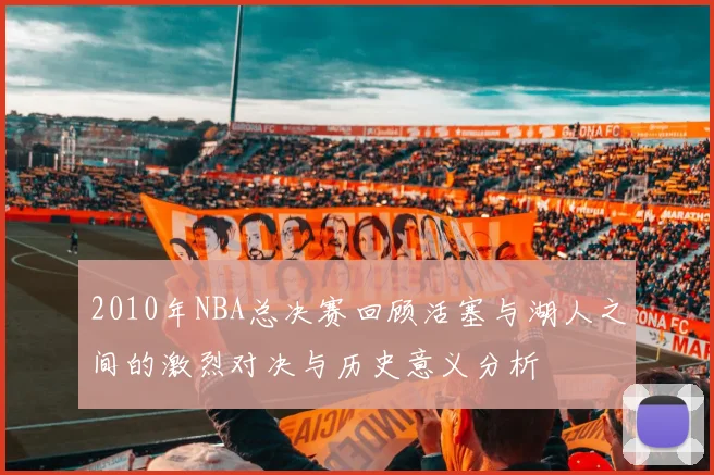 2010年NBA总决赛回顾活塞与湖人之间的激烈对决与历史意义分析