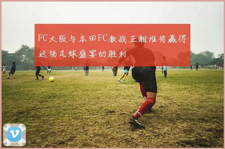 FC大阪与本田FC激战正酣谁将赢得这场足球盛宴的胜利