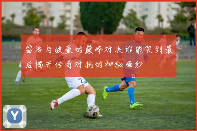 雷洛与坡豪的巅峰对决谁能笑到最后揭开传奇对抗的神秘面纱