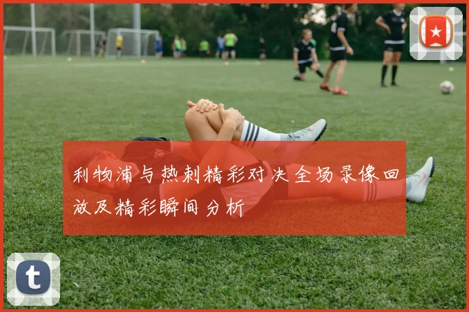 利物浦与热刺精彩对决全场录像回放及精彩瞬间分析