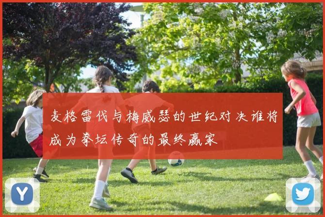 麦格雷伐与梅威瑟的世纪对决谁将成为拳坛传奇的最终赢家