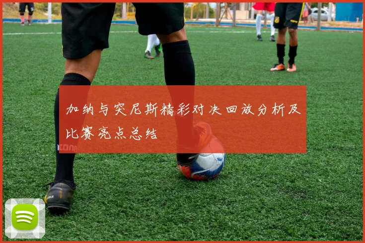 加纳与突尼斯精彩对决回放分析及比赛亮点总结